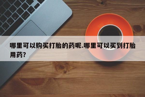 厦门岛内打胎药私人哪里可以购买打胎的药呢.哪里可以买到打胎用药？