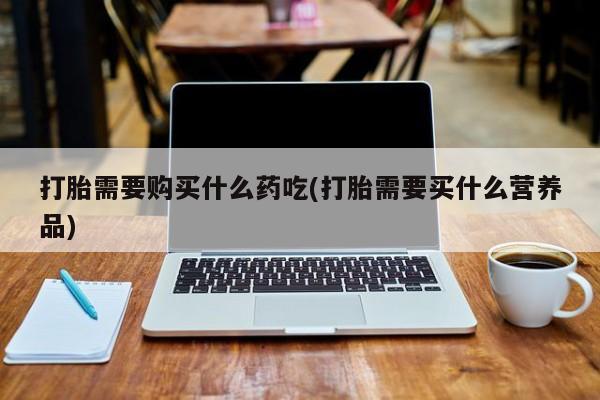厦门岛内打胎药私人打胎需要购买什么药吃(打胎需要买什么营养品)