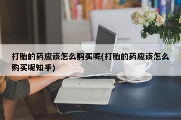 厦门岛内打胎药私人打胎的药应该怎么购买呢(打胎的药应该怎么购买呢知乎)