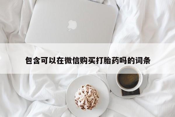 厦门岛内打胎药私人包含可以在微信购买打胎药吗的词条